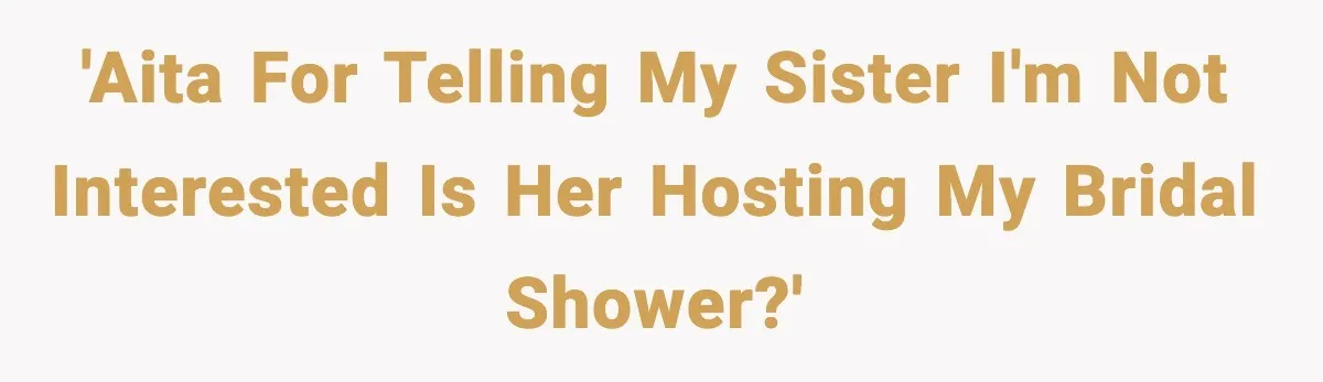 Sister Keeps Downplaying Bride’s Second Wedding, Gets Shut Out Of Shower 'AITA for telling my sister I'm not interested is her hosting my bridal shower?'