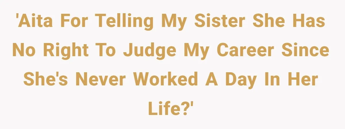 'AITA for telling my sister she has no right to judge my career since she's never worked a day in her life?'