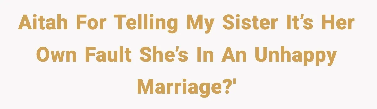 Sister Trashed Her Marriage for Years, Then Complained When Hers Fell Apart AITAH for telling my sister it’s her own fault she’s in an unhappy marriage?'