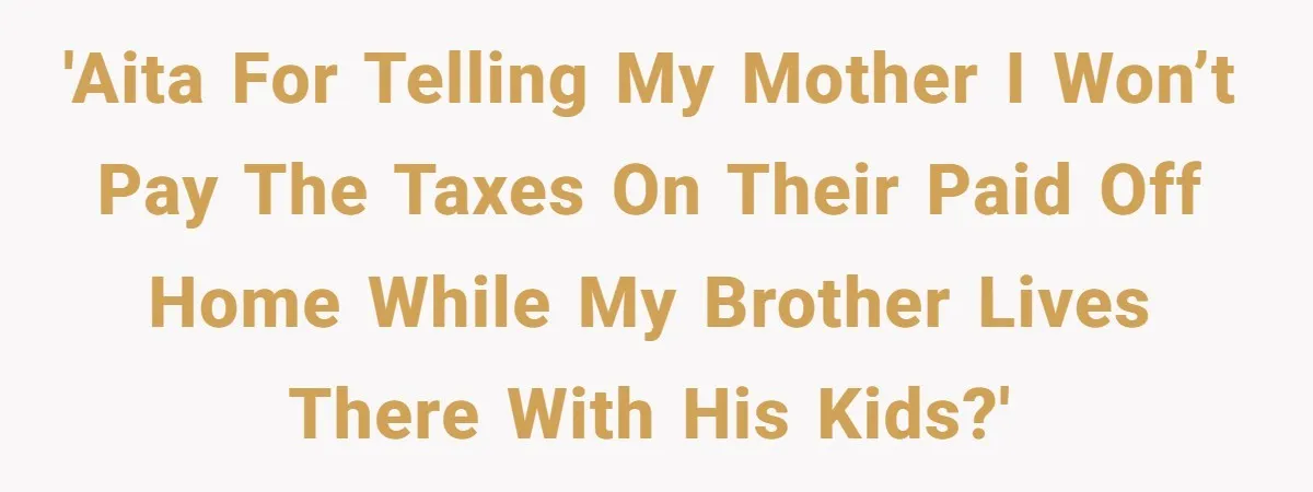 'AITA For telling my mother I won’t pay the taxes on their paid off home while my Brother lives there with his kids?'