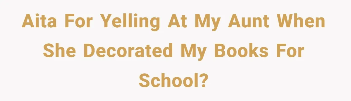 AITA for yelling at my aunt when she decorated my books for school?