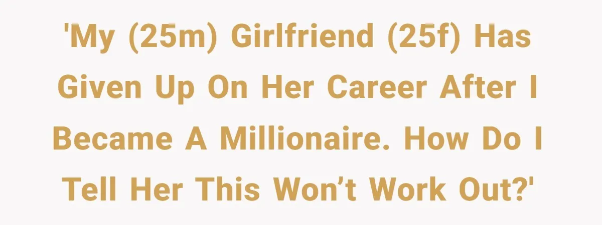 Successful Entrepreneur Reaches Massive Wealth, Only To Watch His Partner Abandon Her Career 'My (25M) girlfriend (25F) has given up on her career after I became a millionaire. How do I tell her this won’t work out?'