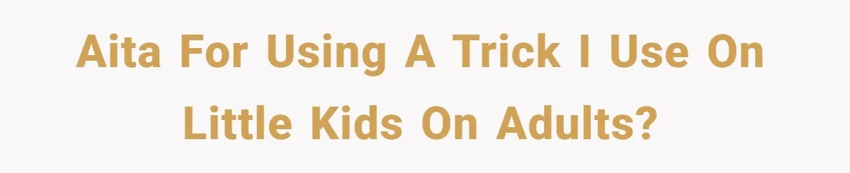 AITA for using a trick I use on little kids on adults?