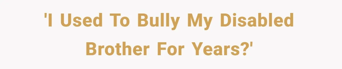 'I used to bully my disabled brother for years?'