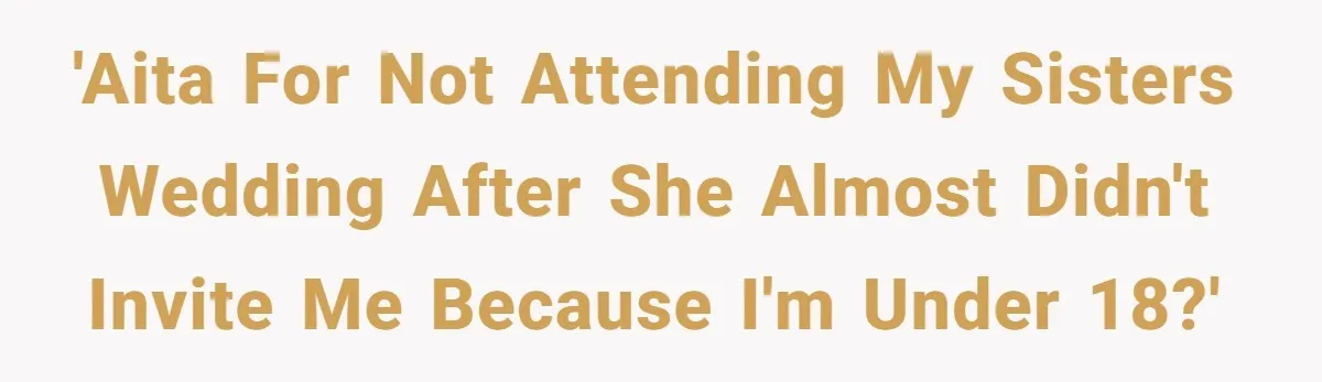 'AITA for not attending my sisters wedding after she almost didn't invite me because I'm under 18?'