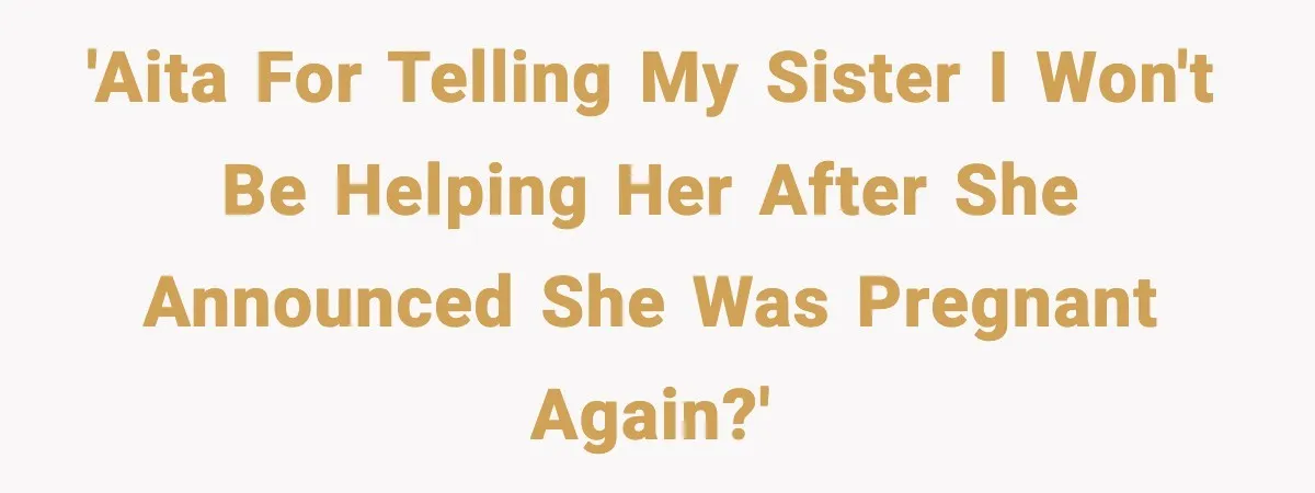 'AITA for telling my sister I won't be helping her after she announced she was pregnant again?'