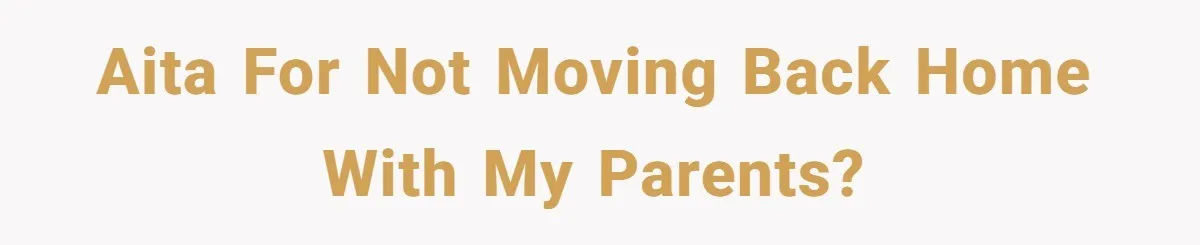 AITA for not moving back home with my parents?