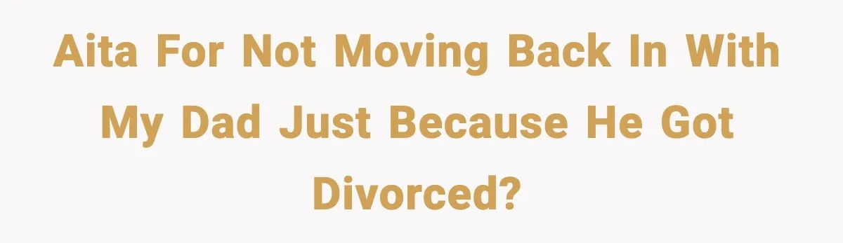 AITA for not moving back in with my dad just because he got divorced?