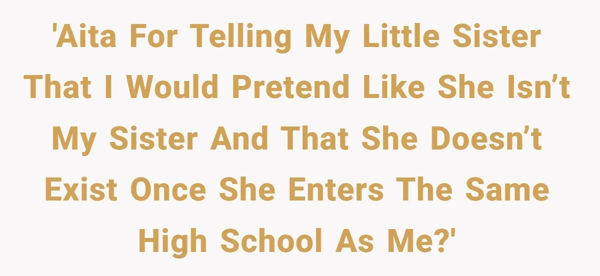'AITA for telling my little sister that I would pretend like she isn’t my sister and that she doesn’t exist once she enters the same high school as me?'