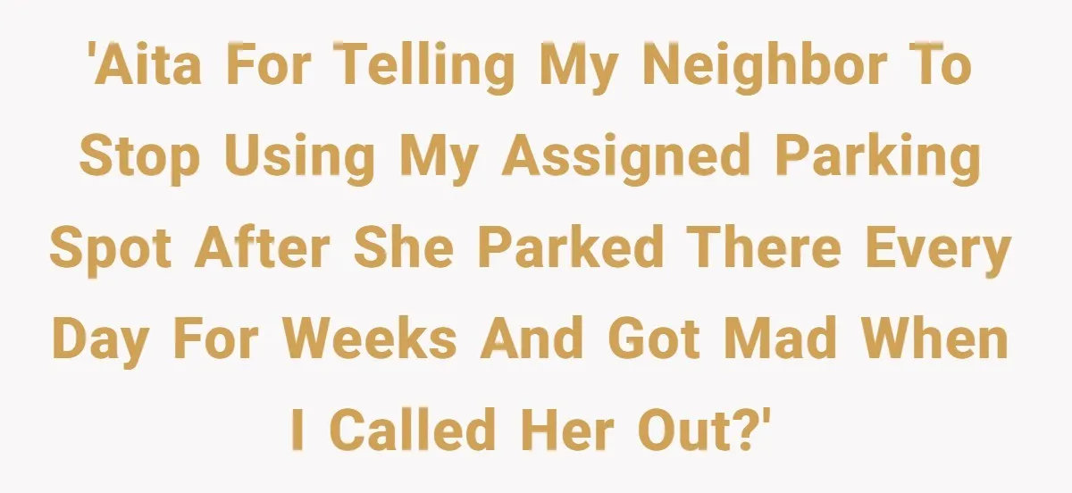 'AITA for telling my neighbor to stop using my assigned parking spot after she parked there every day for weeks and got mad when I called her out?'