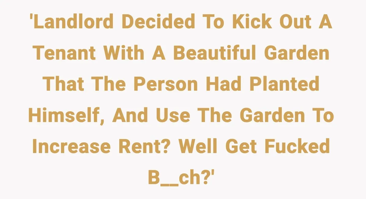 'Landlord decided to kick out a tenant with a beautiful garden that the person had planted himself, and use the garden to increase rent? well get fucked b__ch?'