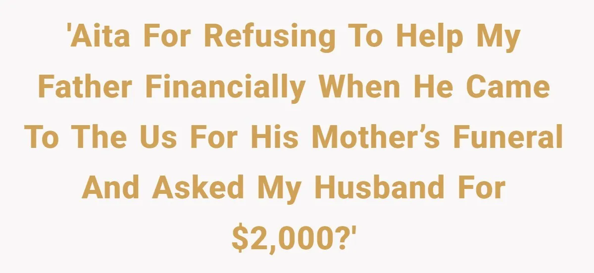 The Father Who Was Never There Came Back for $2,000. She Said No, and Didn’t Look Back 'AITA for refusing to help my father financially when he came to the US for his mother’s funeral and asked my husband for $2,000?'