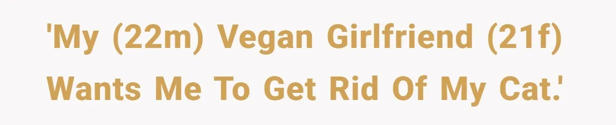This Man’s Vegan Girlfriend Wants Him To Get Rid Of His Cat, What Should He Do? 'My (22M) vegan girlfriend (21F) wants me to get rid of my cat.'