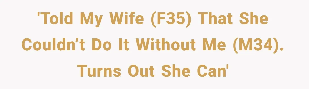 Tired Husband Dares His Wife To Survive Without Him, Turns Out It Is Possible 'Told my wife (F35) that she couldn’t do it without me (M34). Turns out she can'
