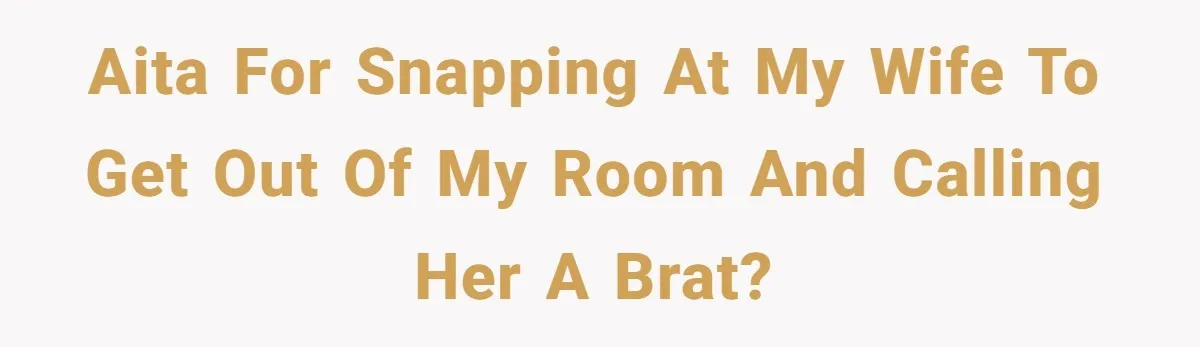 AITA for snapping at my wife to get out of my room and calling her a brat?