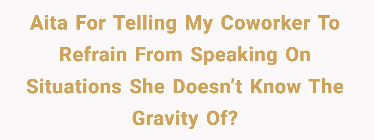 AITA for telling my coworker to refrain from speaking on situations she doesn’t know the gravity of?