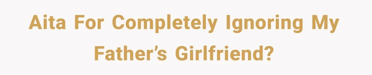 AITA for completely ignoring my father’s girlfriend?