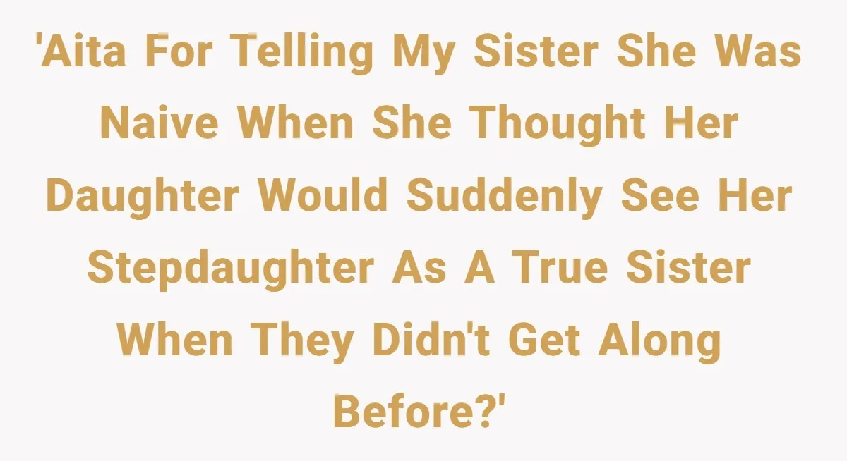 'AITA for telling my sister she was naive when she thought her daughter would suddenly see her stepdaughter as a true sister when they didn't get along before?'