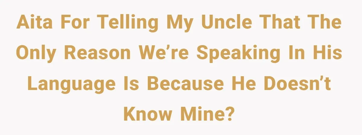 Uncle Critics Niece’s Language Skills Until She Delivers the Ultimate Bilingual Comeback AITA for telling my uncle that the only reason we’re speaking in his language is because he doesn’t know mine?