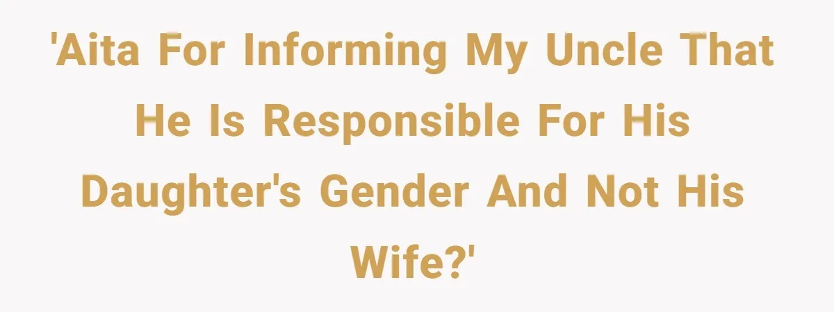 'AITA for informing my uncle that he is responsible for his daughter's gender and not his wife?'