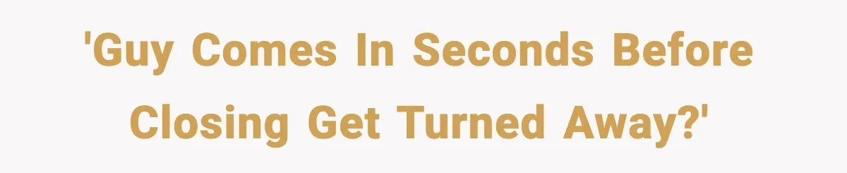 'Guy comes in seconds before closing get turned away?'