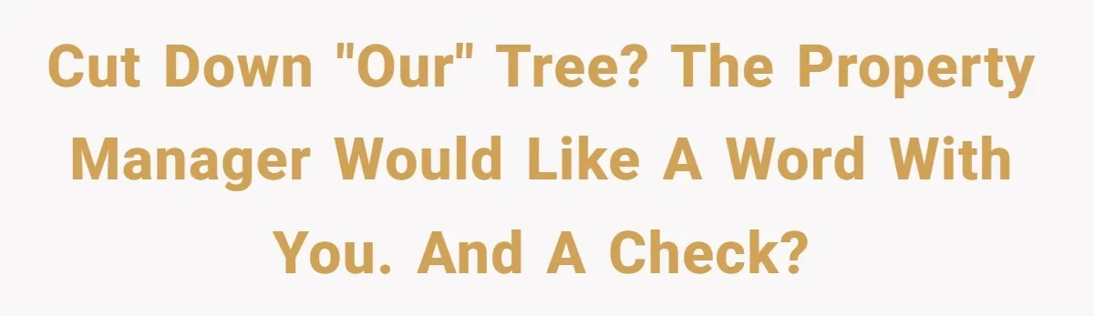 Cut down "our" tree? The property manager would like a word with you. And a check?