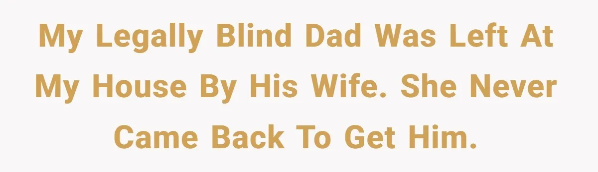 Wife Drops Off Her Legally Blind Husband At His Daughter House And Never Returns For Him My legally blind dad was left at my house by his wife. She never came back to get him.
