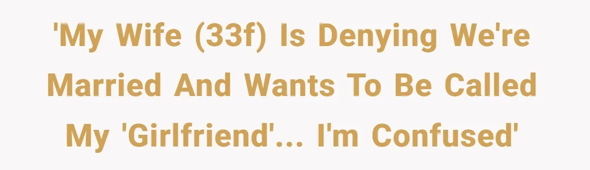 'My wife (33f) is denying we're married and wants to be called my 'girlfriend'... I'm confused'