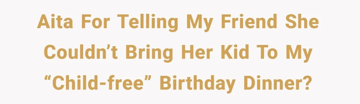 Woman Asks Friend To Leave Birthday Dinner After She Shows Up With Child AITA for Telling My Friend She Couldn’t Bring Her Kid to My “Child-Free” Birthday Dinner?