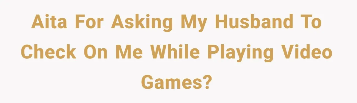 AITA for asking my husband to check on me while playing video games?