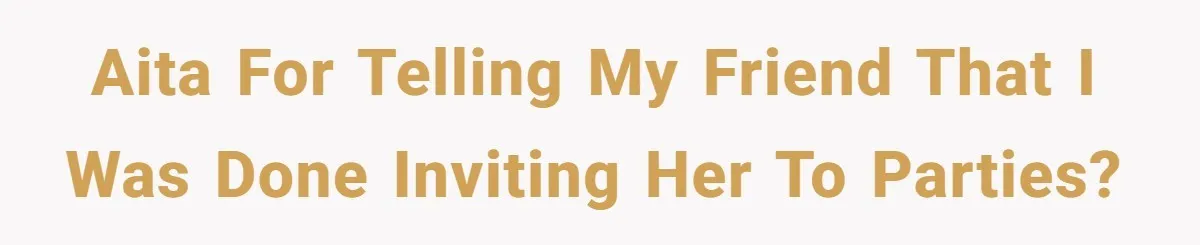 AITA for telling my friend that I was done inviting her to parties?
