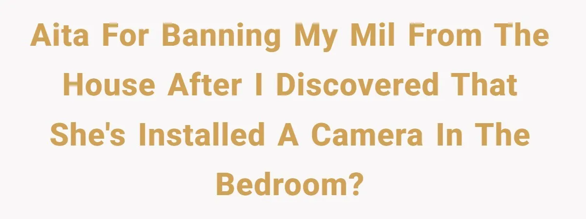 AITA for banning my MIL from the house after I discovered that she's installed a camera in the bedroom?