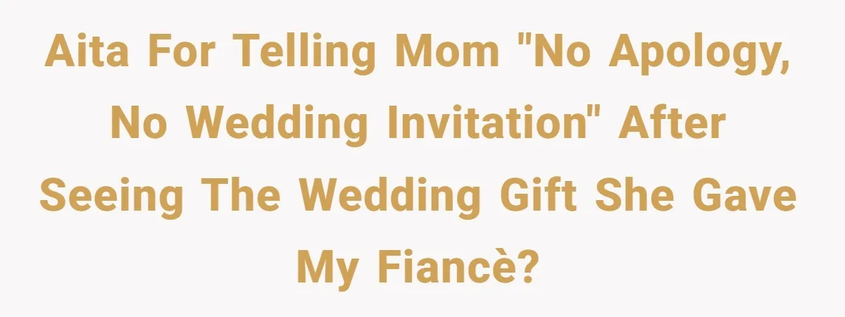 AITA for telling mom "no apology, no wedding invitation" after seeing the wedding gift she gave my fiancè?