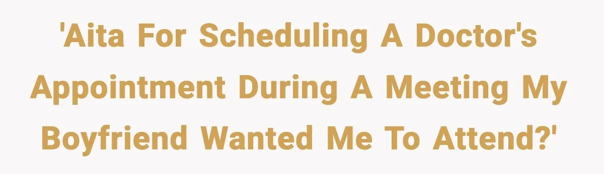 Woman Books Doctor Appointment Instead Of Attending Boyfriend’s Meeting 'AITA for scheduling a doctor's appointment during a meeting my boyfriend wanted me to attend?'