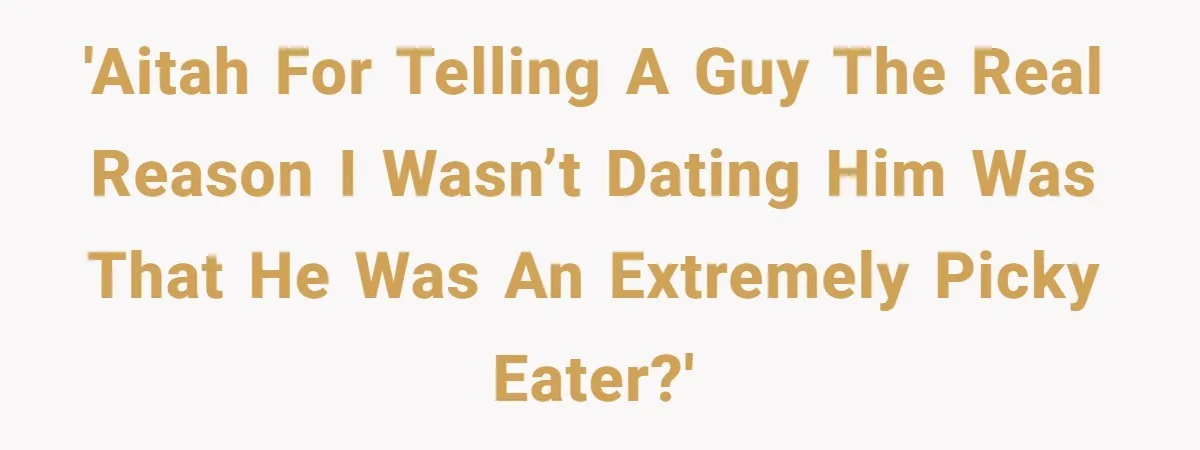 'AITAH for Telling a Guy the Real Reason I Wasn’t Dating Him Was That He Was an Extremely Picky Eater?'