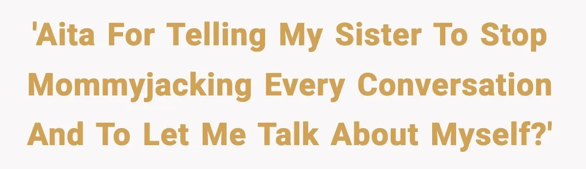 Woman Calls Out Sister for “Mommyjacking” Every Family Conversation 'AITA for telling my sister to stop mommyjacking every conversation and to let me talk about myself?'