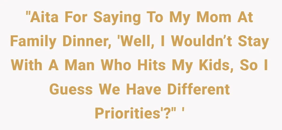 "AITA for saying to my mom at family dinner, 'Well, I wouldn’t stay with a man who hits my kids, so I guess we have different priorities'?" '