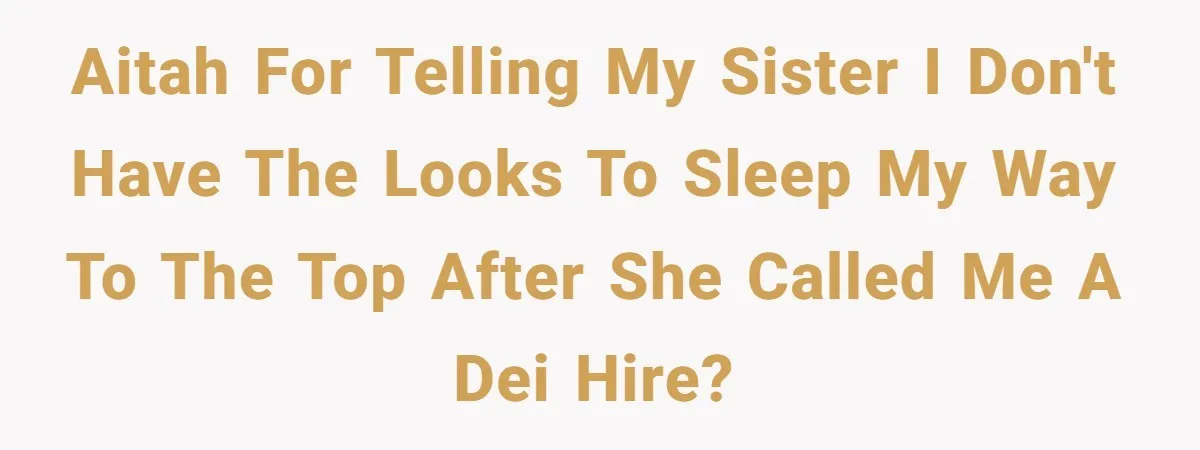 AITAH for telling my sister I don't have the looks to sleep my way to the top after she called me a DEI hire?