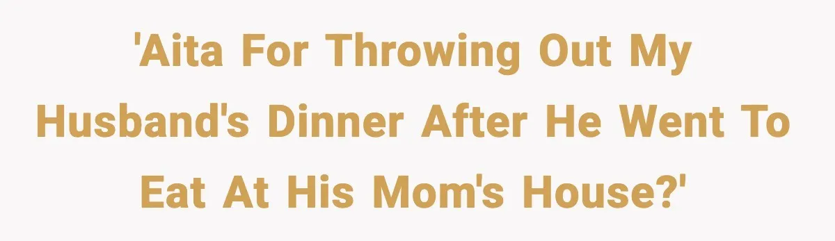 Woman Cooks Husband’s Favorite Meal, He Leaves To Eat At His Mom’s Instead 'AITA for throwing out my husband's dinner after he went to eat at his mom's house?'