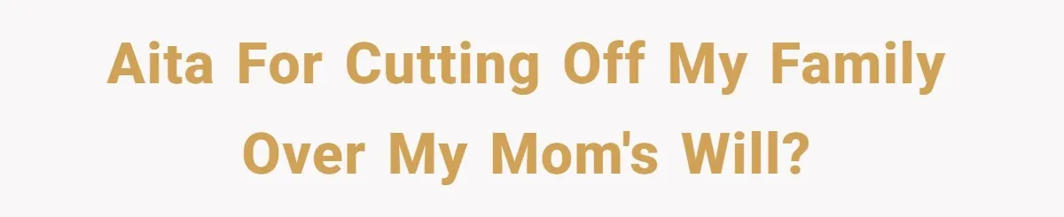 Woman Cuts Off Family After Mother Leaves Everything To Sister In Will AITA for cutting off my family over my mom's will?
