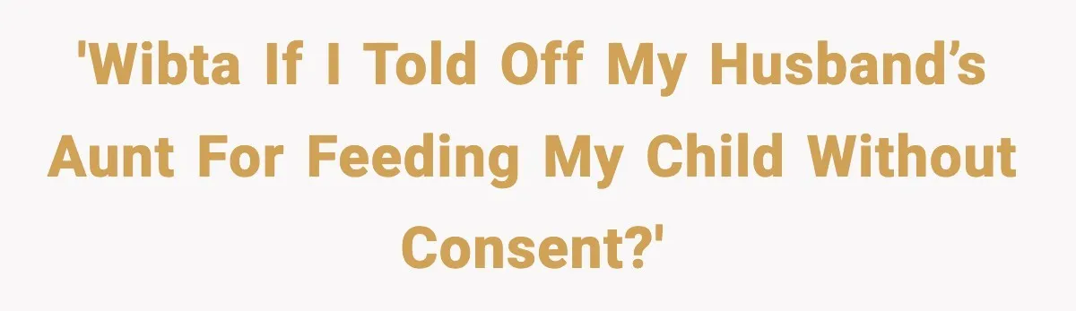 Woman Furious After Aunt Feeds Allergic Baby Behind Parents’ Back 'WIBTA if I told off my husband’s Aunt for feeding my child without consent?'