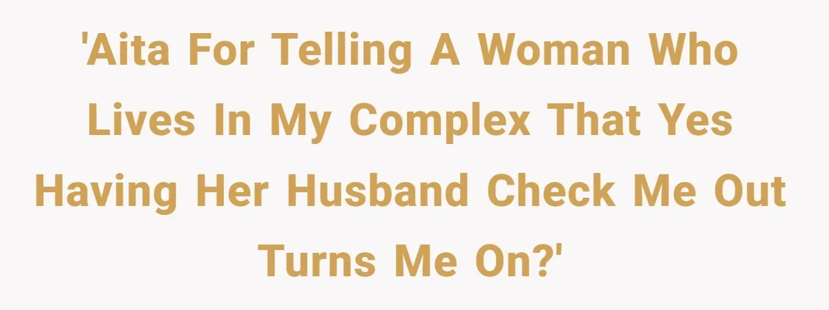 Woman Gets Fed Up With Neighbor’s Dirty Looks And Tells Her She Enjoys Her Husband Checking Her Out 'AITA for telling a woman who lives in my complex that yes having her husband check me out turns me on?'