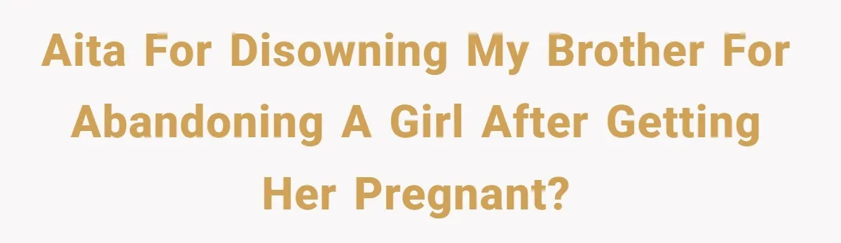 AITA for disowning my brother for abandoning a girl after getting her pregnant?