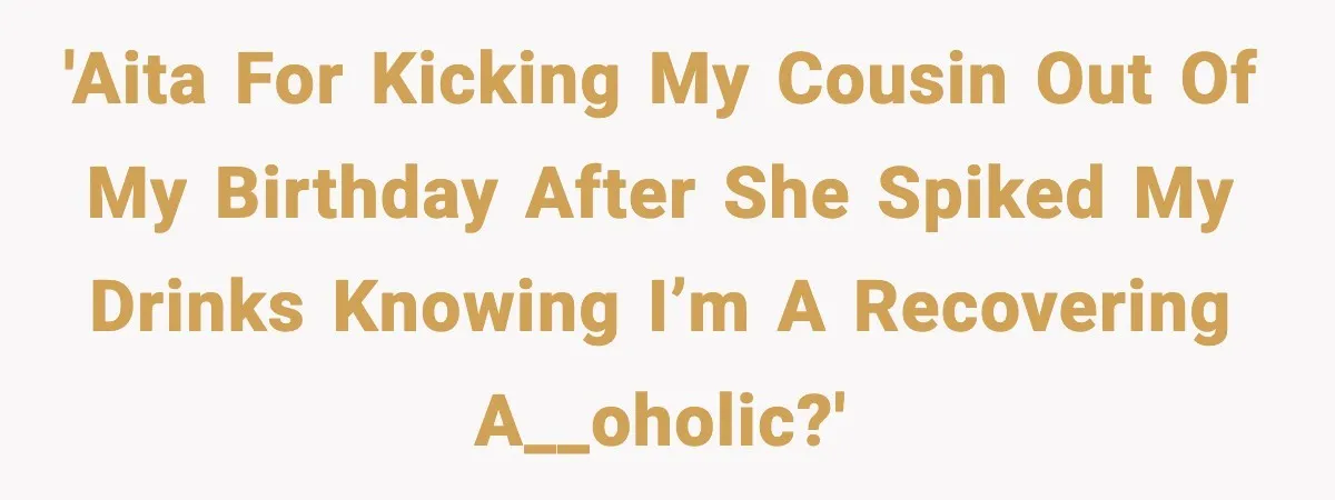 Woman Kicks Cousin Out After She Spikes Her Drink at Sobriety Celebration 'AITA for kicking my cousin out of my birthday after she spiked my drinks knowing I’m a recovering a__oholic?'