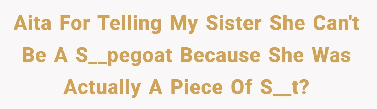 AITA for telling my sister she can't be a s__pegoat because she was actually a piece of s__t?