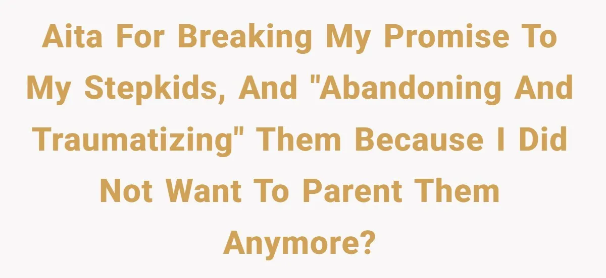 Woman Leaves Marriage After Being Forced To Raise Stepkids AITA for breaking my promise to my stepkids, and "abandoning and traumatizing" them because I did not want to parent them anymore?
