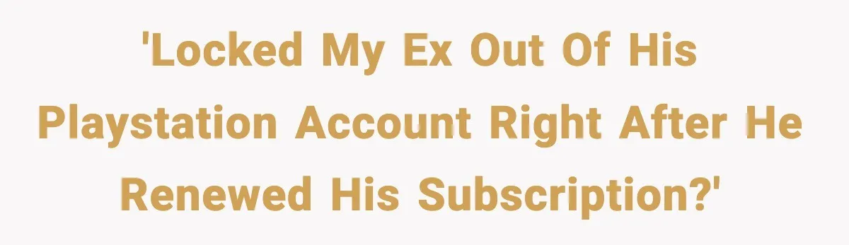 'Locked my ex out of his PlayStation account right after he renewed his subscription?'