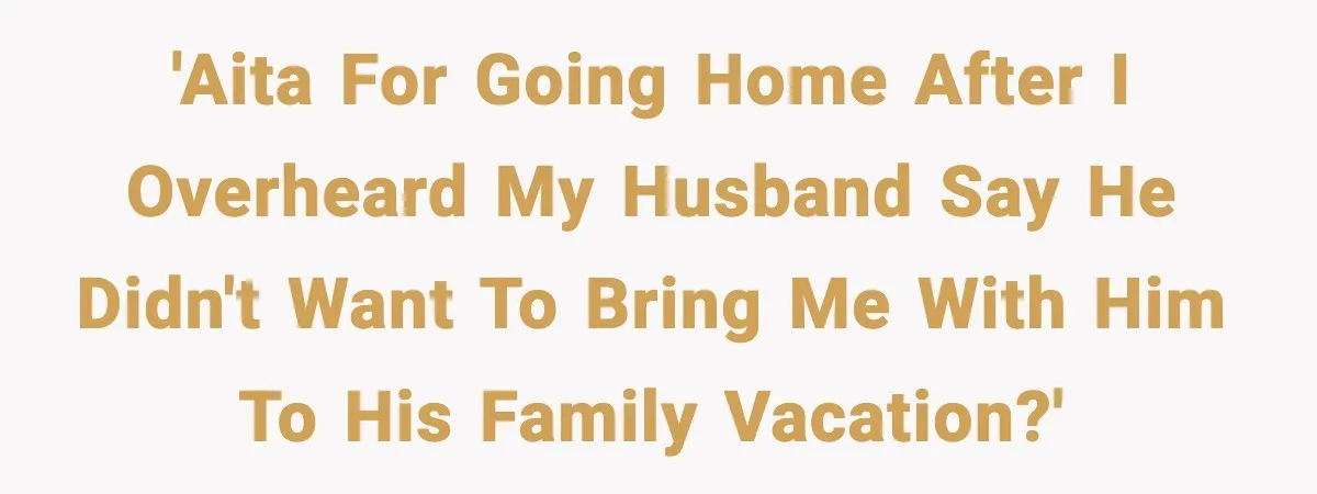 Woman Overhears Husband Mocking Her On Family Trip, Quietly Books Flight Home And Leaves Everyone Shocked 'AITA for going home after I overheard my husband say he didn't want to bring me with him to his family vacation?'
