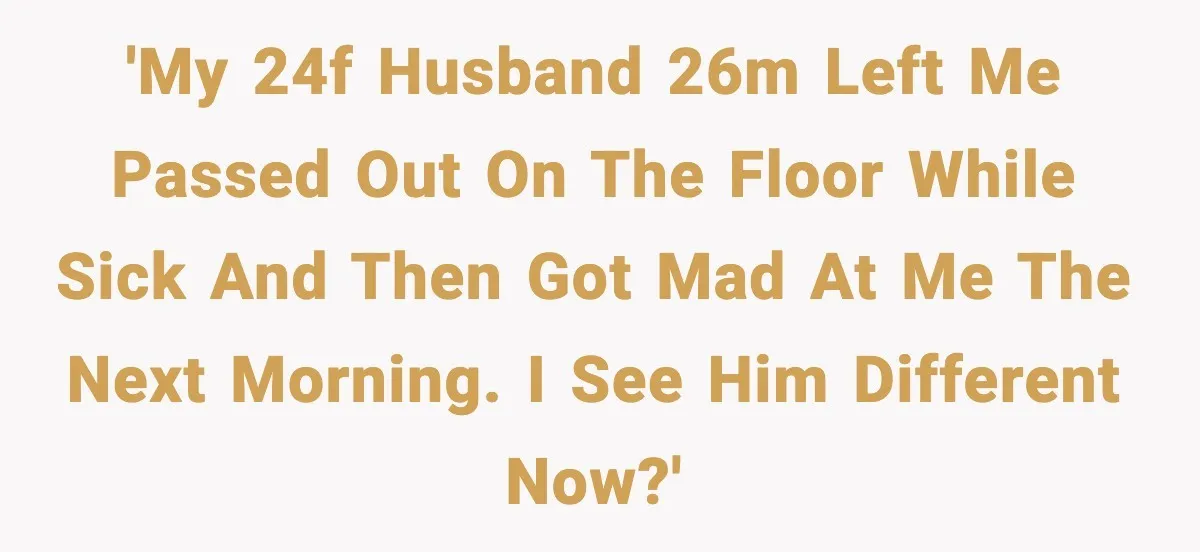 'My 24F husband 26M left me passed out on the floor while sick and then got mad at me the next morning. I see him different now?'