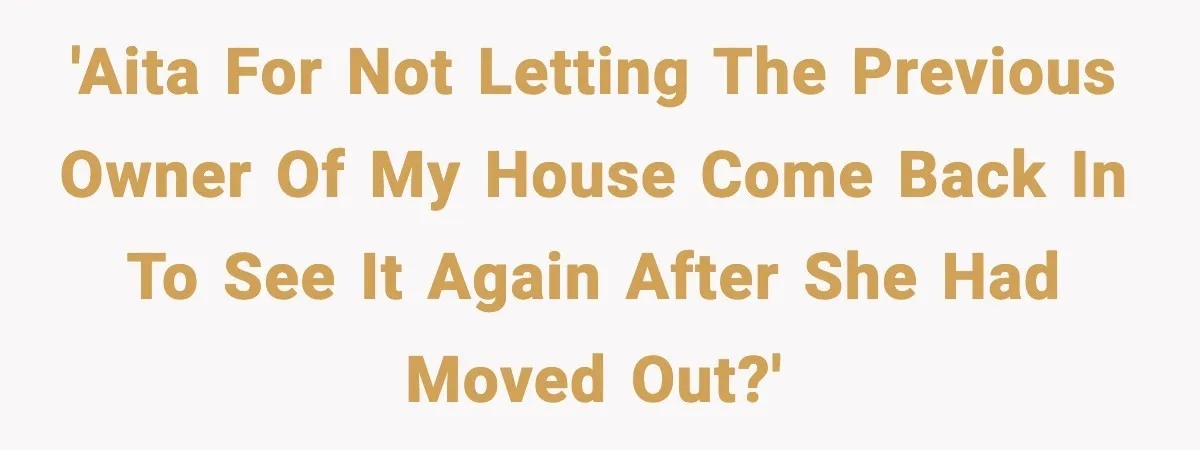 Woman Refuses Entry To Former Homeowner After She Screams Over Sold Belongings 'AITA for not letting the previous owner of my house come back in to see it again after she had moved out?'